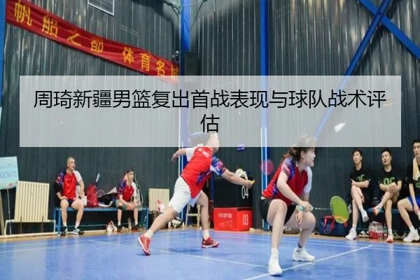 周琦新疆男篮复出首战表现与球队战术评估 | s16esports